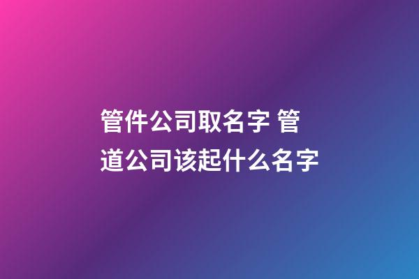 管件公司取名字 管道公司该起什么名字-第1张-公司起名-玄机派